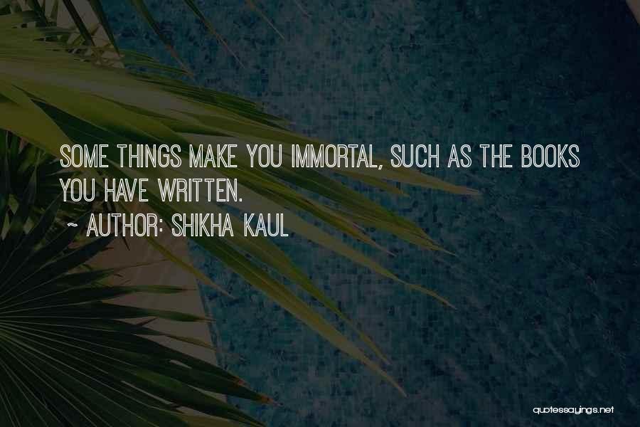 Shikha Kaul Quotes: Some Things Make You Immortal, Such As The Books You Have Written.