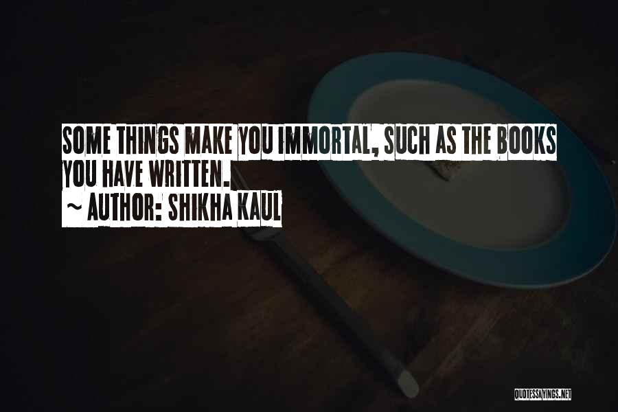 Shikha Kaul Quotes: Some Things Make You Immortal, Such As The Books You Have Written.