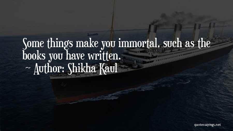 Shikha Kaul Quotes: Some Things Make You Immortal, Such As The Books You Have Written.