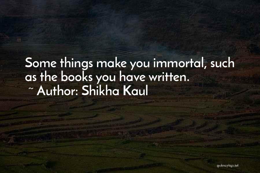 Shikha Kaul Quotes: Some Things Make You Immortal, Such As The Books You Have Written.