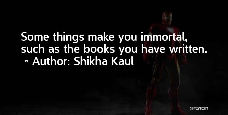 Shikha Kaul Quotes: Some Things Make You Immortal, Such As The Books You Have Written.