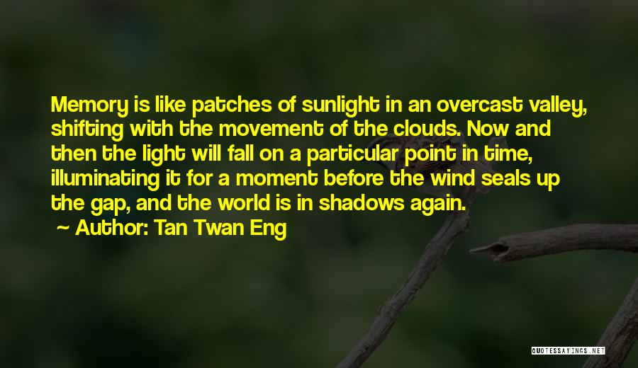 Tan Twan Eng Quotes: Memory Is Like Patches Of Sunlight In An Overcast Valley, Shifting With The Movement Of The Clouds. Now And Then