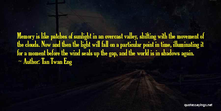 Tan Twan Eng Quotes: Memory Is Like Patches Of Sunlight In An Overcast Valley, Shifting With The Movement Of The Clouds. Now And Then