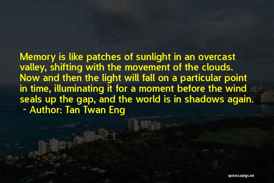 Tan Twan Eng Quotes: Memory Is Like Patches Of Sunlight In An Overcast Valley, Shifting With The Movement Of The Clouds. Now And Then