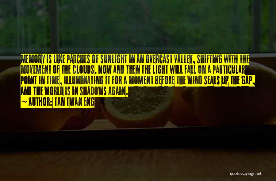 Tan Twan Eng Quotes: Memory Is Like Patches Of Sunlight In An Overcast Valley, Shifting With The Movement Of The Clouds. Now And Then