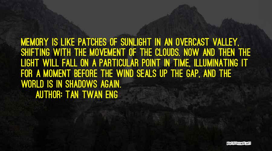 Tan Twan Eng Quotes: Memory Is Like Patches Of Sunlight In An Overcast Valley, Shifting With The Movement Of The Clouds. Now And Then