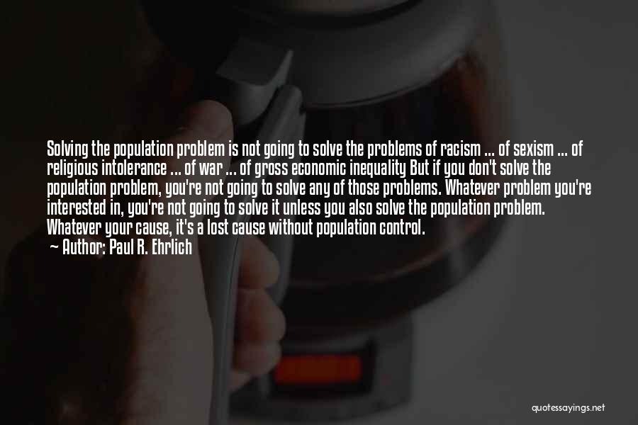 Paul R. Ehrlich Quotes: Solving The Population Problem Is Not Going To Solve The Problems Of Racism ... Of Sexism ... Of Religious Intolerance