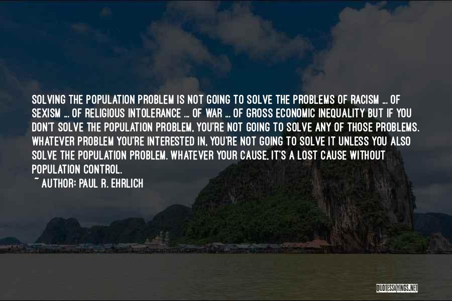 Paul R. Ehrlich Quotes: Solving The Population Problem Is Not Going To Solve The Problems Of Racism ... Of Sexism ... Of Religious Intolerance