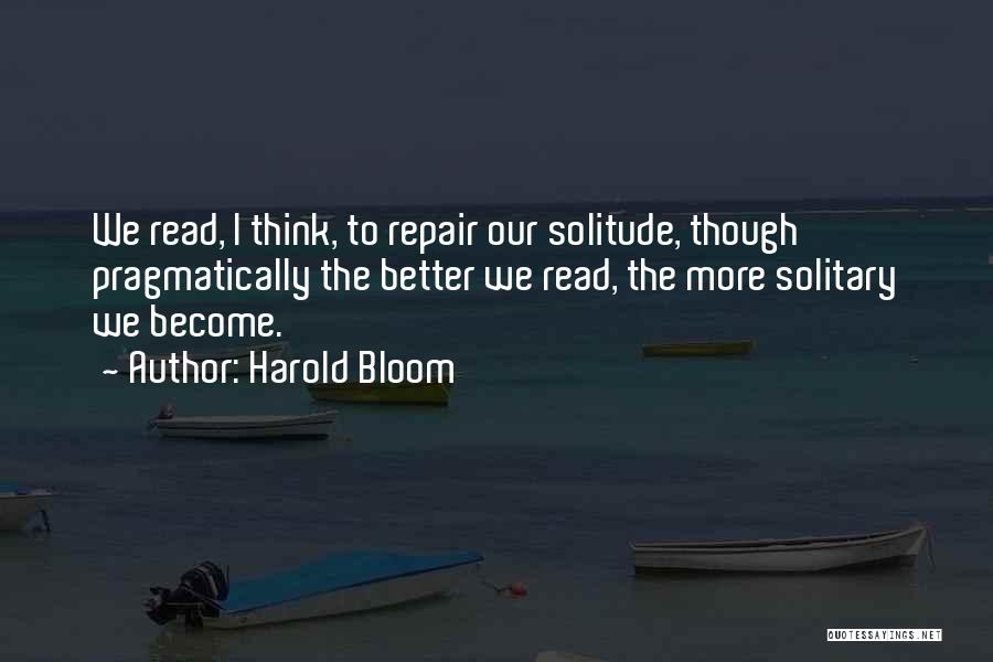 Harold Bloom Quotes: We Read, I Think, To Repair Our Solitude, Though Pragmatically The Better We Read, The More Solitary We Become.