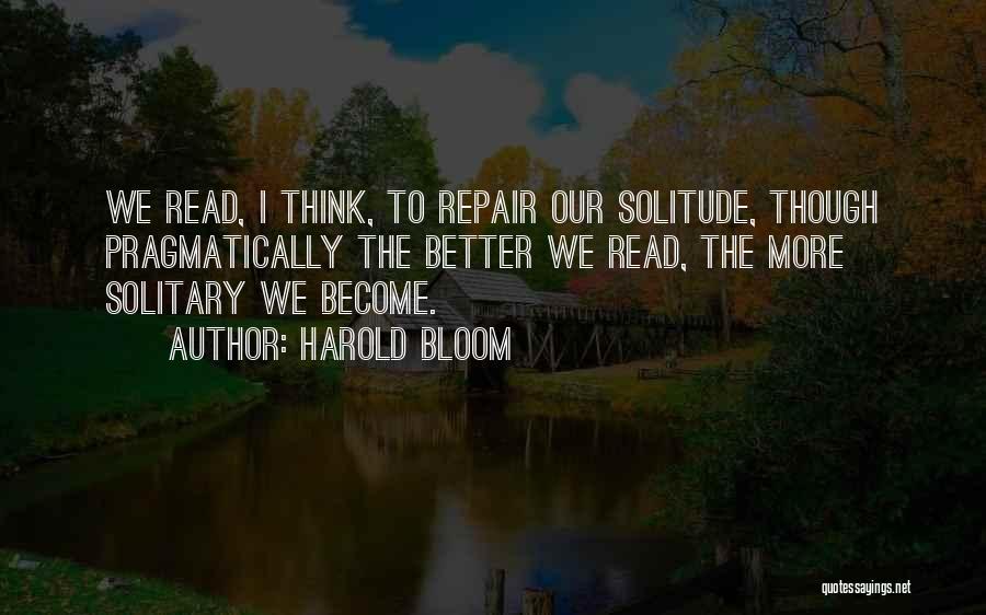 Harold Bloom Quotes: We Read, I Think, To Repair Our Solitude, Though Pragmatically The Better We Read, The More Solitary We Become.