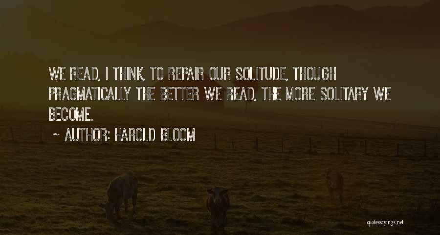 Harold Bloom Quotes: We Read, I Think, To Repair Our Solitude, Though Pragmatically The Better We Read, The More Solitary We Become.