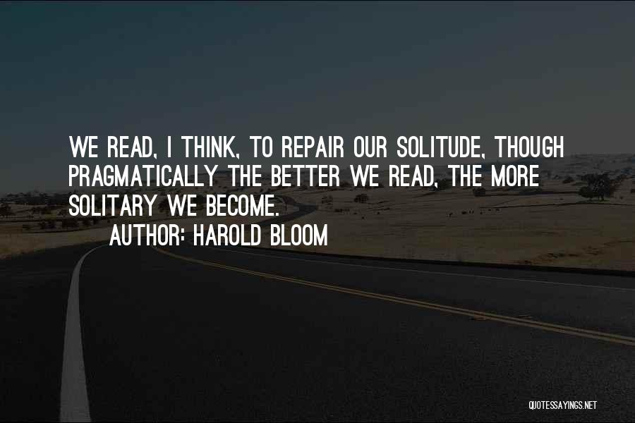 Harold Bloom Quotes: We Read, I Think, To Repair Our Solitude, Though Pragmatically The Better We Read, The More Solitary We Become.