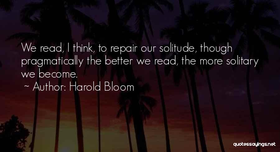 Harold Bloom Quotes: We Read, I Think, To Repair Our Solitude, Though Pragmatically The Better We Read, The More Solitary We Become.