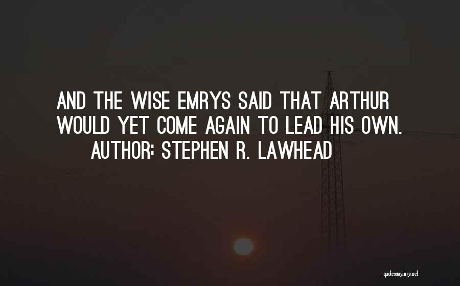 Stephen R. Lawhead Quotes: And The Wise Emrys Said That Arthur Would Yet Come Again To Lead His Own.