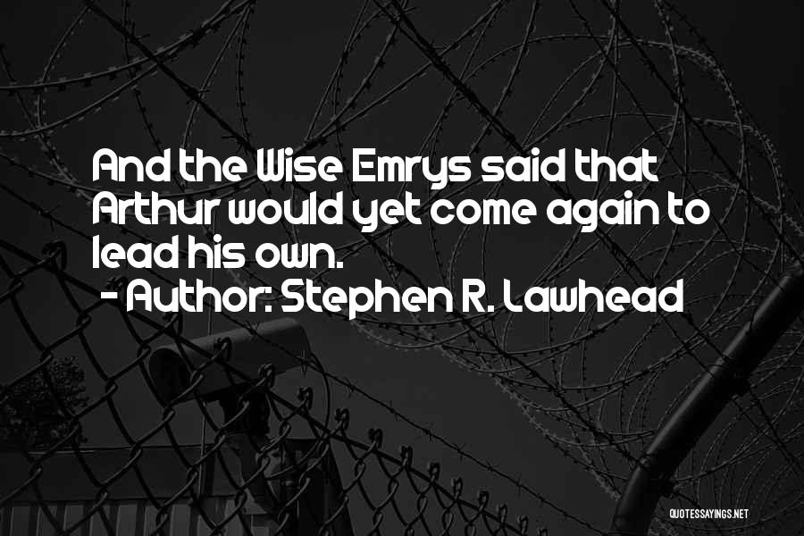 Stephen R. Lawhead Quotes: And The Wise Emrys Said That Arthur Would Yet Come Again To Lead His Own.