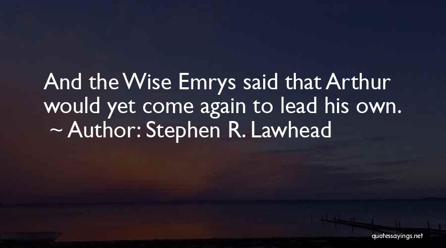 Stephen R. Lawhead Quotes: And The Wise Emrys Said That Arthur Would Yet Come Again To Lead His Own.