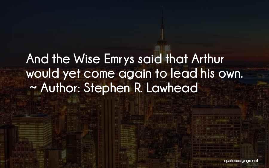 Stephen R. Lawhead Quotes: And The Wise Emrys Said That Arthur Would Yet Come Again To Lead His Own.