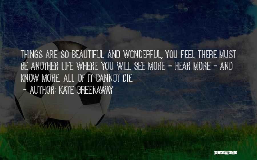 Kate Greenaway Quotes: Things Are So Beautiful And Wonderful, You Feel There Must Be Another Life Where You Will See More - Hear