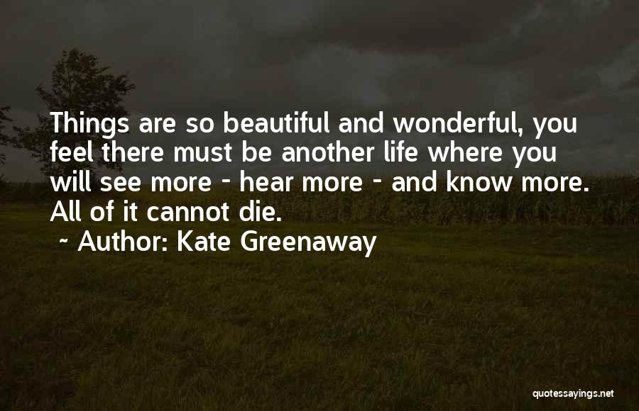 Kate Greenaway Quotes: Things Are So Beautiful And Wonderful, You Feel There Must Be Another Life Where You Will See More - Hear