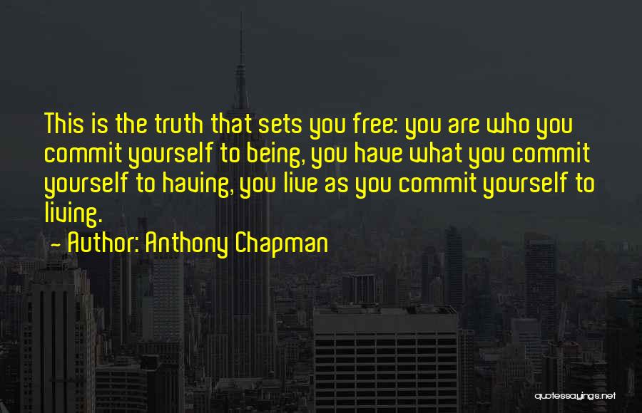 Anthony Chapman Quotes: This Is The Truth That Sets You Free: You Are Who You Commit Yourself To Being, You Have What You