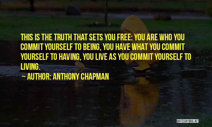 Anthony Chapman Quotes: This Is The Truth That Sets You Free: You Are Who You Commit Yourself To Being, You Have What You