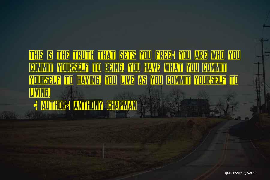 Anthony Chapman Quotes: This Is The Truth That Sets You Free: You Are Who You Commit Yourself To Being, You Have What You