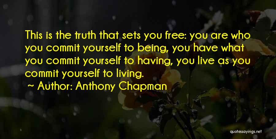 Anthony Chapman Quotes: This Is The Truth That Sets You Free: You Are Who You Commit Yourself To Being, You Have What You