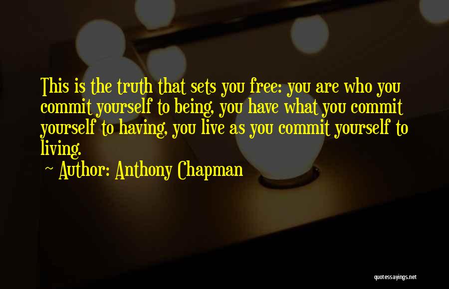 Anthony Chapman Quotes: This Is The Truth That Sets You Free: You Are Who You Commit Yourself To Being, You Have What You