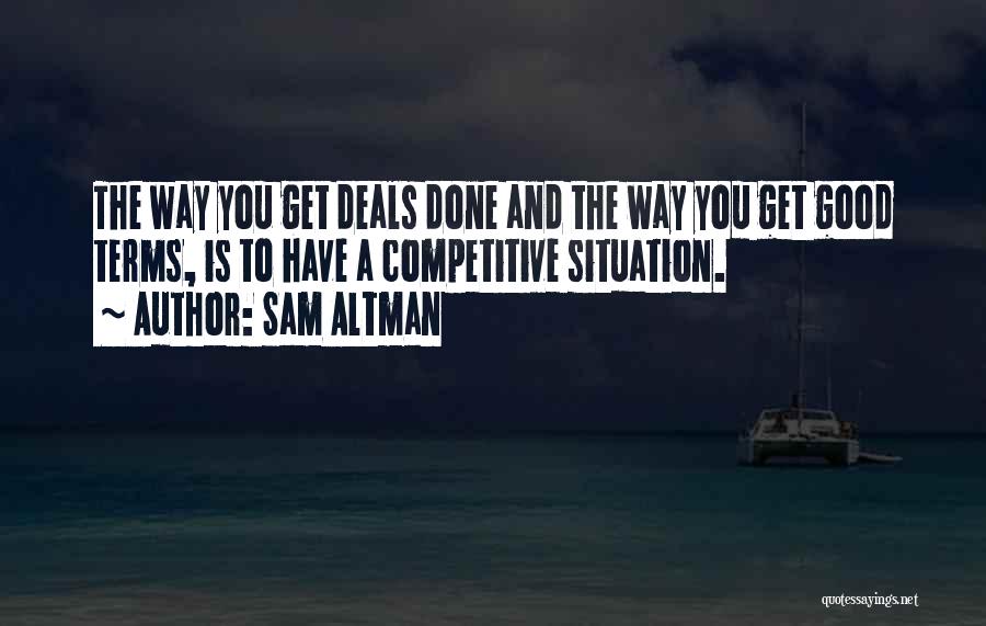 Sam Altman Quotes: The Way You Get Deals Done And The Way You Get Good Terms, Is To Have A Competitive Situation.