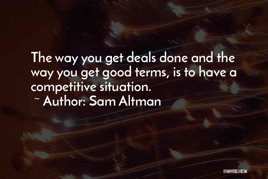Sam Altman Quotes: The Way You Get Deals Done And The Way You Get Good Terms, Is To Have A Competitive Situation.