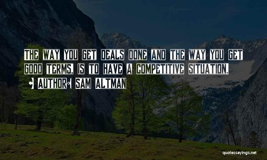 Sam Altman Quotes: The Way You Get Deals Done And The Way You Get Good Terms, Is To Have A Competitive Situation.
