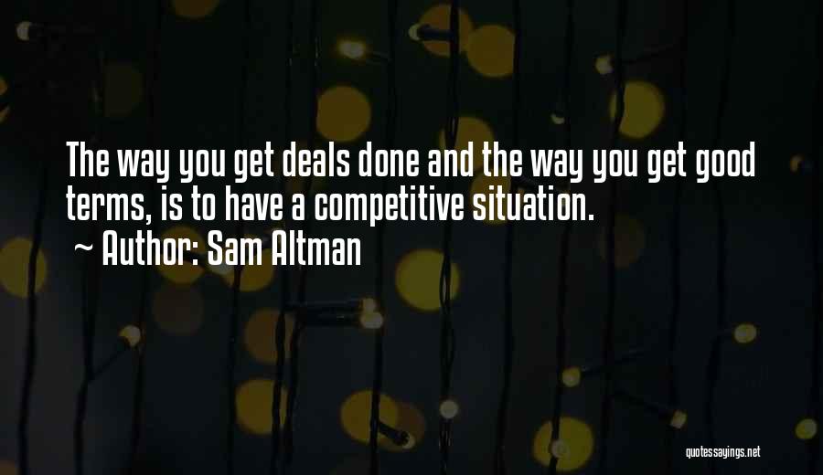 Sam Altman Quotes: The Way You Get Deals Done And The Way You Get Good Terms, Is To Have A Competitive Situation.