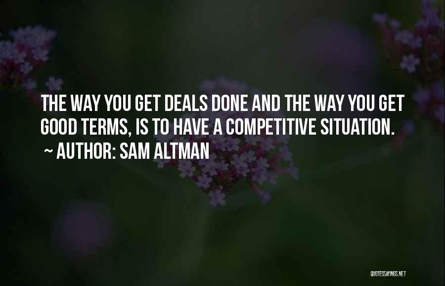 Sam Altman Quotes: The Way You Get Deals Done And The Way You Get Good Terms, Is To Have A Competitive Situation.