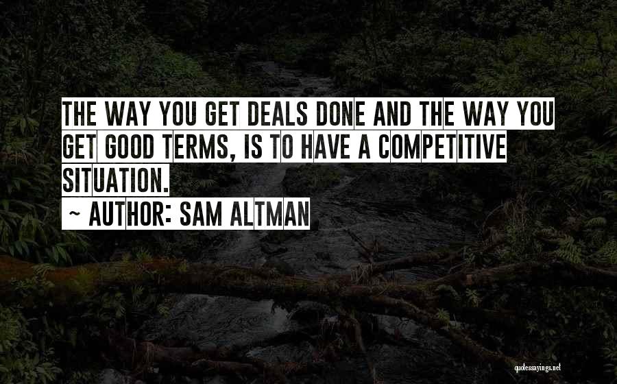 Sam Altman Quotes: The Way You Get Deals Done And The Way You Get Good Terms, Is To Have A Competitive Situation.