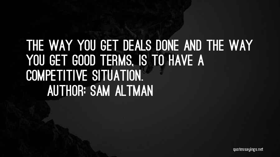 Sam Altman Quotes: The Way You Get Deals Done And The Way You Get Good Terms, Is To Have A Competitive Situation.