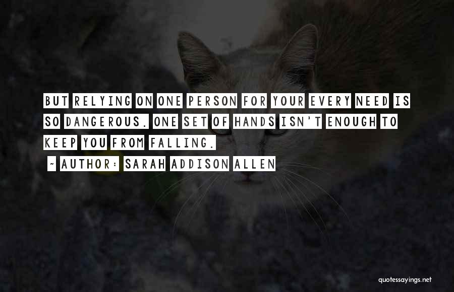 Sarah Addison Allen Quotes: But Relying On One Person For Your Every Need Is So Dangerous. One Set Of Hands Isn't Enough To Keep