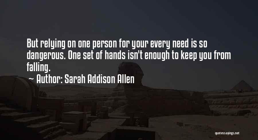 Sarah Addison Allen Quotes: But Relying On One Person For Your Every Need Is So Dangerous. One Set Of Hands Isn't Enough To Keep