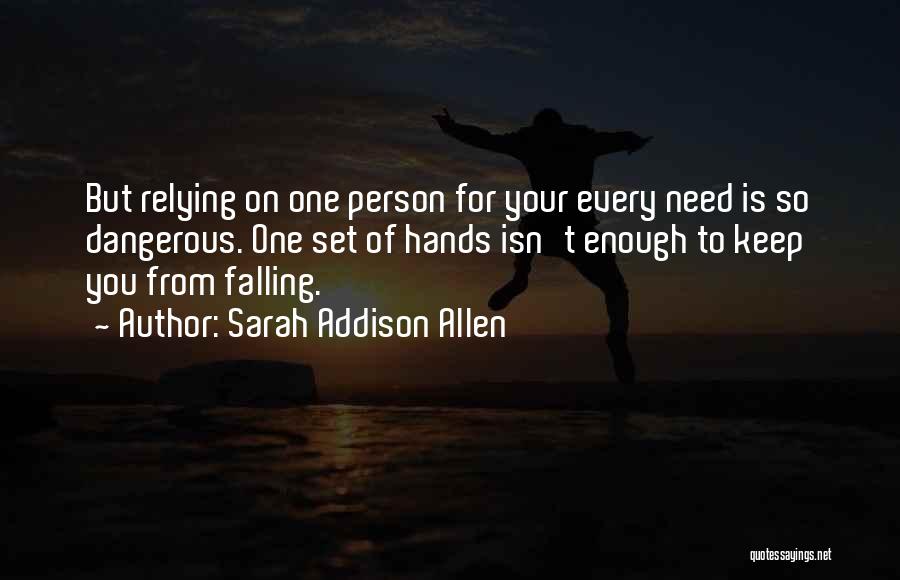 Sarah Addison Allen Quotes: But Relying On One Person For Your Every Need Is So Dangerous. One Set Of Hands Isn't Enough To Keep