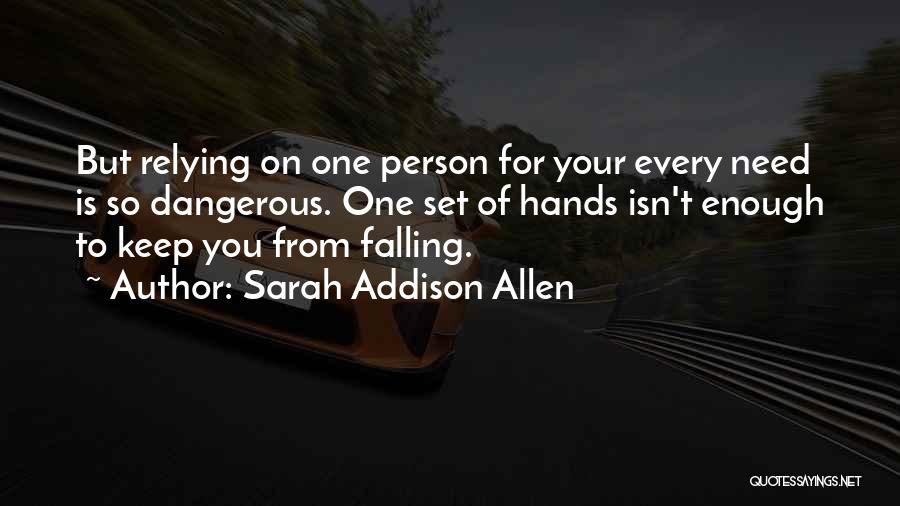 Sarah Addison Allen Quotes: But Relying On One Person For Your Every Need Is So Dangerous. One Set Of Hands Isn't Enough To Keep