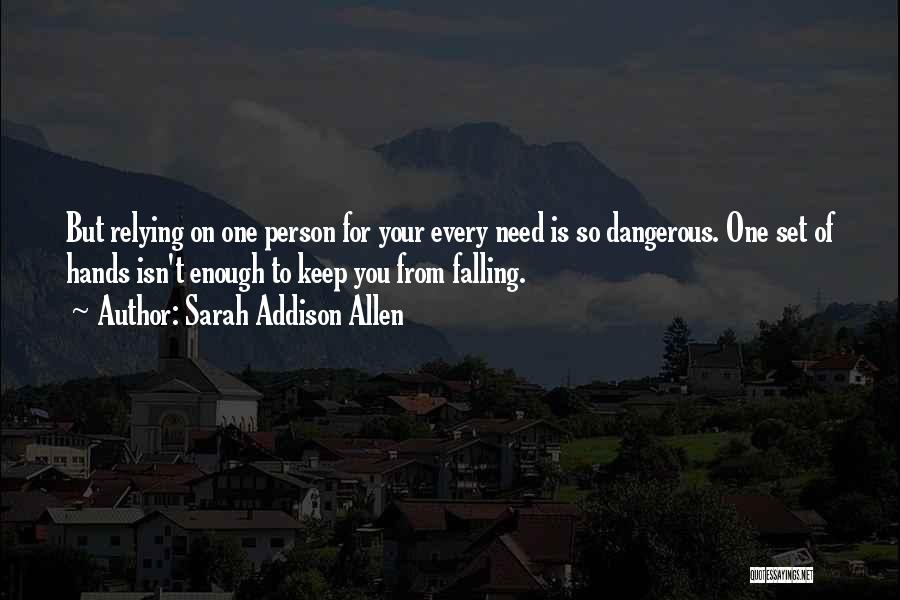 Sarah Addison Allen Quotes: But Relying On One Person For Your Every Need Is So Dangerous. One Set Of Hands Isn't Enough To Keep