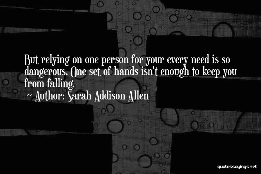 Sarah Addison Allen Quotes: But Relying On One Person For Your Every Need Is So Dangerous. One Set Of Hands Isn't Enough To Keep