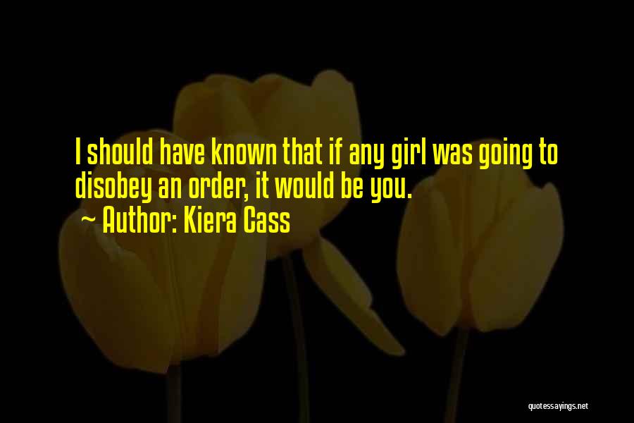 Kiera Cass Quotes: I Should Have Known That If Any Girl Was Going To Disobey An Order, It Would Be You.