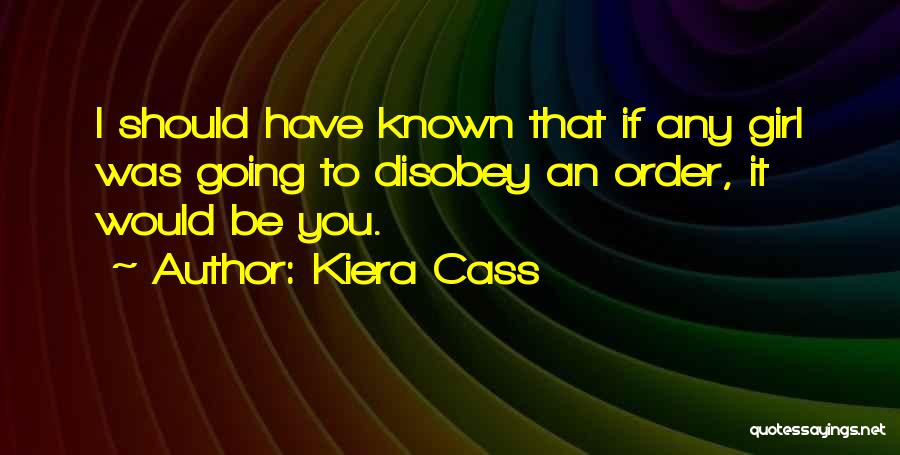 Kiera Cass Quotes: I Should Have Known That If Any Girl Was Going To Disobey An Order, It Would Be You.