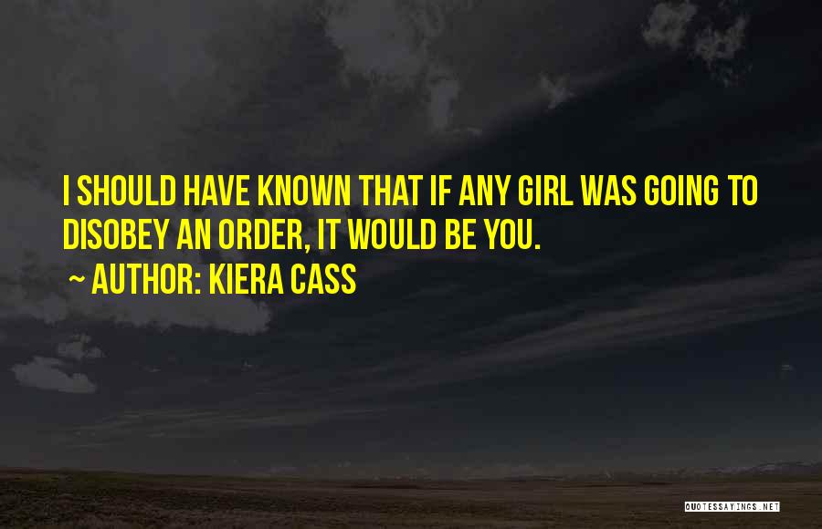 Kiera Cass Quotes: I Should Have Known That If Any Girl Was Going To Disobey An Order, It Would Be You.