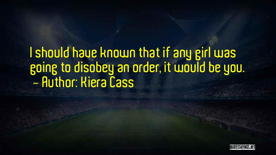 Kiera Cass Quotes: I Should Have Known That If Any Girl Was Going To Disobey An Order, It Would Be You.