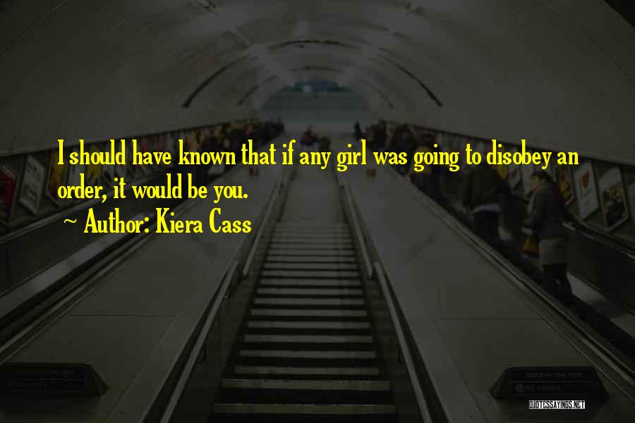 Kiera Cass Quotes: I Should Have Known That If Any Girl Was Going To Disobey An Order, It Would Be You.