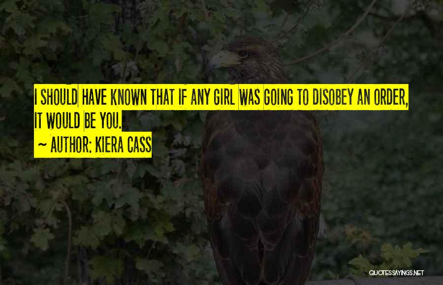 Kiera Cass Quotes: I Should Have Known That If Any Girl Was Going To Disobey An Order, It Would Be You.