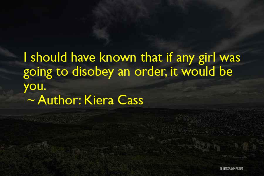 Kiera Cass Quotes: I Should Have Known That If Any Girl Was Going To Disobey An Order, It Would Be You.