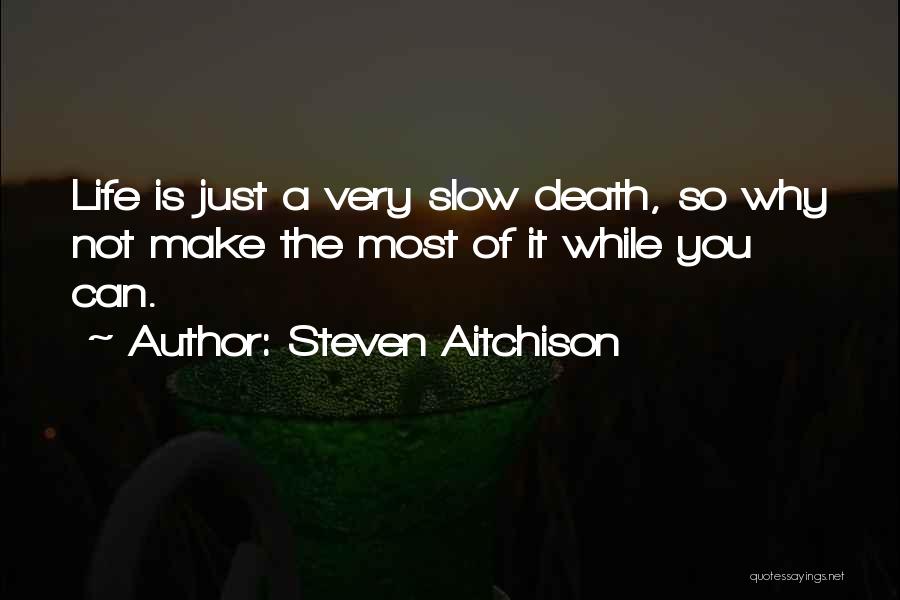 Steven Aitchison Quotes: Life Is Just A Very Slow Death, So Why Not Make The Most Of It While You Can.