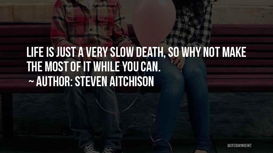 Steven Aitchison Quotes: Life Is Just A Very Slow Death, So Why Not Make The Most Of It While You Can.
